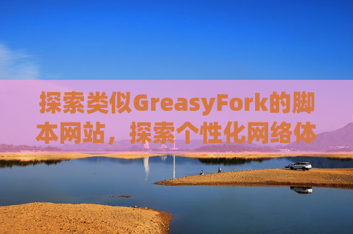探索类似GreasyFork的脚本网站，探索个性化网络体验的更多可能性